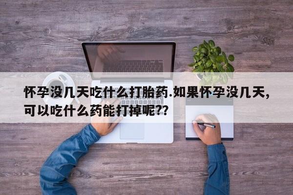 米非米索联系方式怀孕没几天吃什么打胎药.如果怀孕没几天,可以吃什么药能打掉呢??