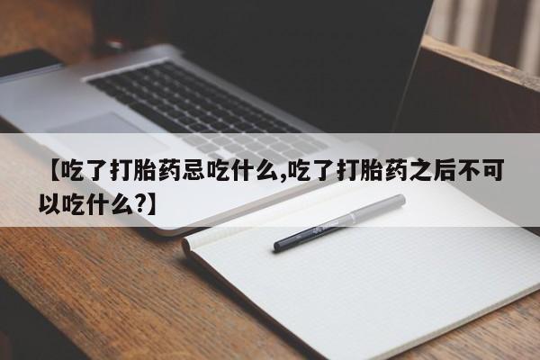 米非米索联系方式【吃了打胎药忌吃什么,吃了打胎药之后不可以吃什么?】
