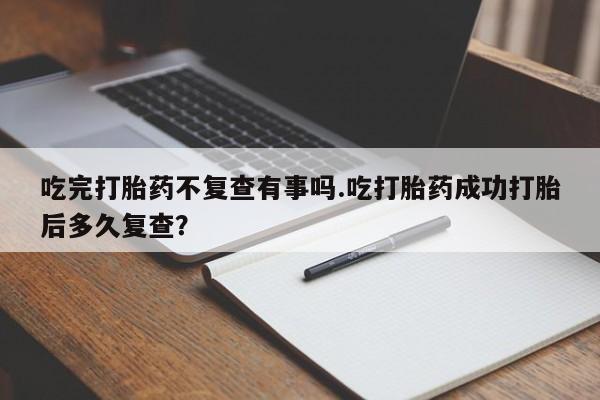 米非米索联系方式吃完打胎药不复查有事吗.吃打胎药成功打胎后多久复查？