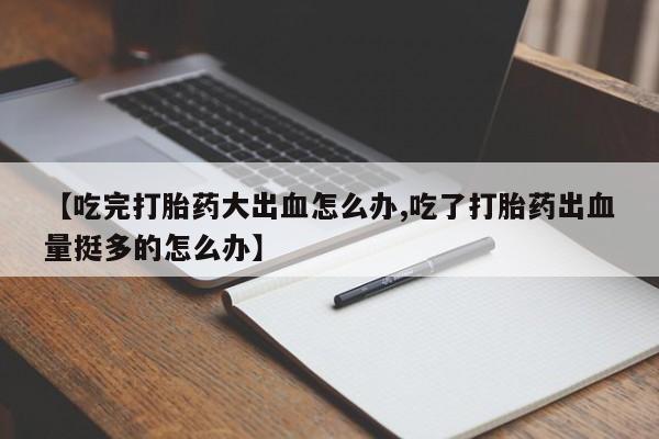 米非米索联系方式【吃完打胎药大出血怎么办,吃了打胎药出血量挺多的怎么办】
