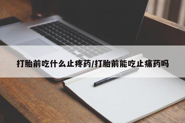 米非米索联系方式打胎前吃什么止疼药/打胎前能吃止痛药吗