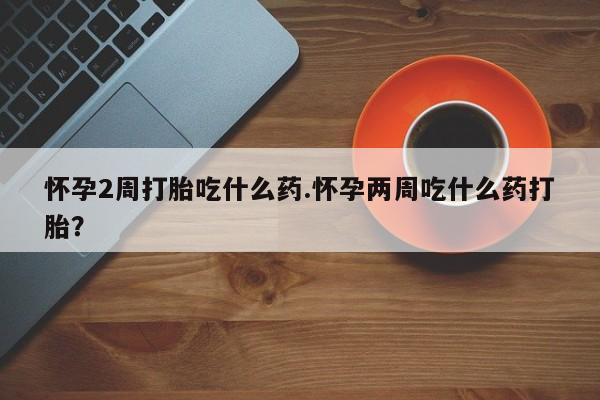 米非米索联系方式怀孕2周打胎吃什么药.怀孕两周吃什么药打胎？