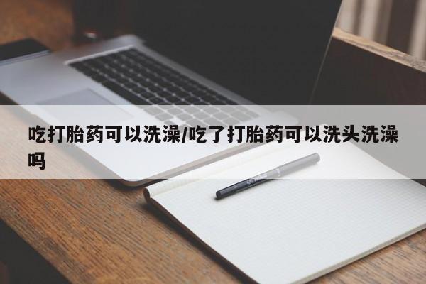 米非米索联系方式吃打胎药可以洗澡/吃了打胎药可以洗头洗澡吗