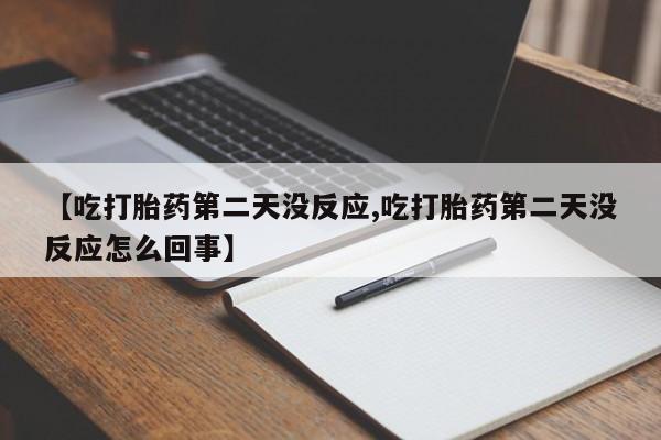 米非米索联系方式【吃打胎药第二天没反应,吃打胎药第二天没反应怎么回事】