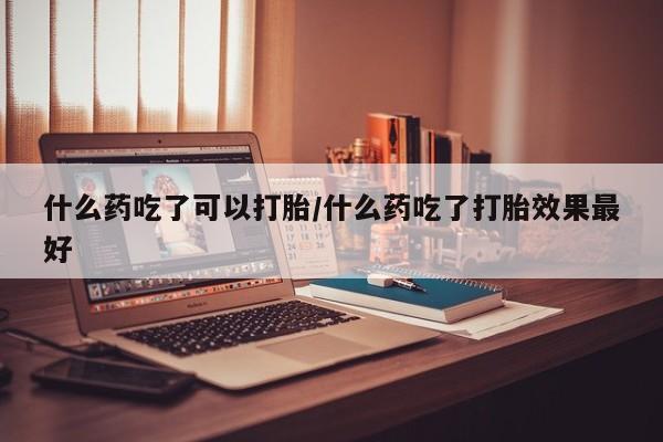 米非米索联系方式什么药吃了可以打胎/什么药吃了打胎效果最好