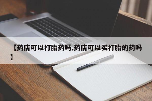 米非米索联系方式【药店可以打胎药吗,药店可以买打胎的药吗】