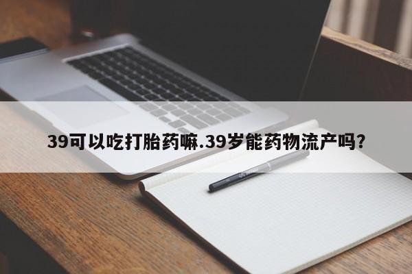 米非米索联系方式39可以吃打胎药嘛.39岁能药物流产吗?