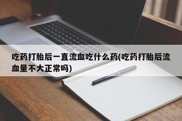 米非米索联系方式吃药打胎后一直流血吃什么药(吃药打胎后流血量不大正常吗)