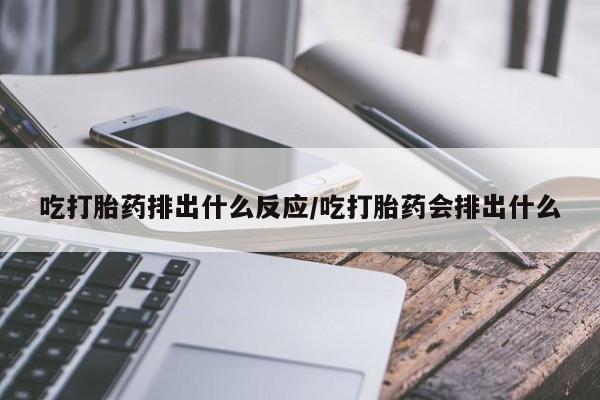 米非米索联系方式吃打胎药排出什么反应/吃打胎药会排出什么