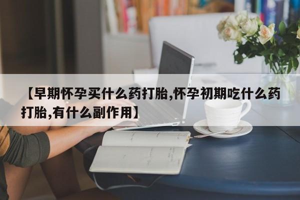 米非米索联系方式【早期怀孕买什么药打胎,怀孕初期吃什么药打胎,有什么副作用】